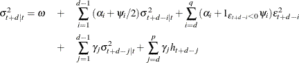 \begin{eqnarray*}  {\sigma }^{2}_{t+d|t} = \omega &  + &  \sum _{i=1}^{d-1}{({\alpha }_{i}+\psi _{i}/2) {\sigma }^{2}_{t+d-i|t}} + \sum _{i=d}^{q}{({\alpha }_{i} + 1_{{\epsilon }_{t+d-i}<0} {\psi }_{i}) {\epsilon }_{t+d-i}^{2}} \\ &  + &  \sum _{j=1}^{d-1}{{\gamma }_{j}{\sigma }^{2}_{t+d-j|t} } + \sum _{j=d}^{p}{{\gamma }_{j} h_{t+d-j}} \end{eqnarray*}