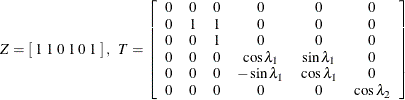 \[  Z = \left[ \;  1 \;  1 \;  0 \;  1 \;  0 \;  1 \; \right] , \; \;  T = \left[ \begin{array}{cccccc} 0 &  0 &  0 &  0 &  0 &  0 \\ 0 &  1 &  1 &  0 &  0 &  0 \\ 0 &  0 &  1 &  0 &  0 &  0 \\ 0 &  0 &  0 &  \cos \lambda _1 &  \sin \lambda _1 &  0 \\ 0 &  0 &  0 &  -\sin \lambda _1 &  \cos \lambda _1 &  0 \\ 0 &  0 &  0 &  0 &  0 &  \cos \lambda _2 \end{array} \right]  \]