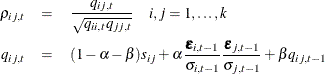 \begin{eqnarray*}  \rho _{ij,t} & =&  \frac{q_{ij,t}}{\sqrt {q_{ii,t} q_{jj,t}}} ~ ~ ~ ~ i,j=1,\ldots , k\\ q_{ij,t} & =&  (1-\alpha -\beta )s_{ij} + \alpha \frac{\bepsilon _{i,t-1}}{\sigma _{i,t-1}}\frac{\bepsilon _{j,t-1}}{\sigma _{j,t-1}} + \beta q_{ij,t-1} \end{eqnarray*}