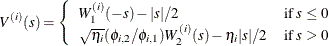 \[ V^{(i)}(s)= \left\{ \begin{array}{ l l } W_1^{(i)}(-s)-|s|/2 & \text {if}\ s \leq 0 \\ \sqrt {\eta _ i}(\phi _{i,2}/\phi _{i,1})W_2^{(i)}(s)-\eta _ i|s|/2 & \text {if}\ s > 0 \end{array} \right. \]