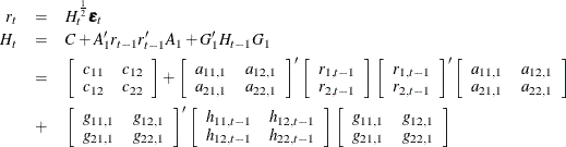 \begin{eqnarray*} r_ t & = & H_ t ^{\frac{1}{2}} \bepsilon _ t \\ H_ t & = & C + A_1’ r_{t-1} r_{t-1}’ A_1 + G_1’ H_{t-1} G_1 \\ & = & \left[ \begin{array}{cc} c_{11} & c_{12} \\ c_{12} & c_{22} \end{array} \right] + \left[ \begin{array}{cc} a_{11,1} & a_{12,1} \\ a_{21,1} & a_{22,1} \end{array} \right]’ \left[ \begin{array}{c} r_{1,t-1} \\ r_{2,t-1} \end{array} \right] \left[ \begin{array}{c} r_{1,t-1} \\ r_{2,t-1} \end{array} \right]’ \left[ \begin{array}{cc} a_{11,1} & a_{12,1} \\ a_{21,1} & a_{22,1} \end{array} \right] \\ & + & \left[ \begin{array}{cc} g_{11,1} & g_{12,1} \\ g_{21,1} & g_{22,1} \end{array} \right]’ \left[ \begin{array}{cc} h_{11,t-1} & h_{12,t-1} \\ h_{12,t-1} & h_{22,t-1} \end{array} \right] \left[ \begin{array}{cc} g_{11,1} & g_{12,1} \\ g_{21,1} & g_{22,1} \end{array} \right] \end{eqnarray*}