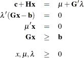 \begin{eqnarray*}  \mb {c} + \mb {Hx} &  = &  \mu + \mb {G}^{\prime } { \lambda } \\ \lambda ^{\prime } (\mb {Gx}- \mb {b}) &  = &  0 \\ {\mu }^{\prime } \mb {x} &  = &  0 \\ \mb {Gx} &  \geq &  \mb {b} \\[0.10in] {x, \mu ,\lambda } &  \geq &  0 ~  \end{eqnarray*}