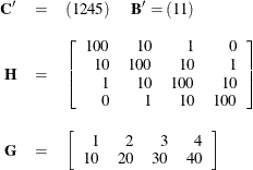 \begin{eqnarray*}  \mb {C}^{\prime } &  = &  (1 2 4 5) ~ ~ ~ ~ ~  \mb {B}^{\prime } = ( 1 1 ) \\[0.10in] \mb {H} &  = &  \left[ \begin{array}{rrrr} 100 &  10 &  1 &  0 \\ 10 &  100 &  10 &  1 \\ 1 &  10 &  100 &  10 \\ 0 &  1 &  10 &  100 \end{array} \right] \\[0.10in] \mb {G} &  = &  \left[ \begin{array}{rrrr} 1 &  2 &  3 &  4 \\ 10 &  20 &  30 &  40 \end{array} \right] \\ \end{eqnarray*}