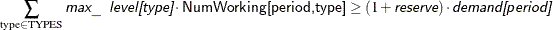 \[  \sum _{\text {type} \in \text {TYPES}} \Argument{max\_ level[type]} \cdot \Variable{NumWorking[period,type]} \ge (1 + \Argument{reserve}) \cdot \Argument{demand[period]}  \]