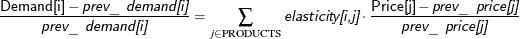 \[  \frac{\Variable{Demand[i]} - \Argument{prev\_ demand[i]}}{\Argument{prev\_ demand[i]}} = \sum _{j \in \text {PRODUCTS}} \Argument{elasticity[i,j]} \cdot \frac{\Variable{Price[j]} - \Argument{prev\_ price[j]}}{\Argument{prev\_ price[j]}}  \]