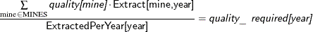 \[  \frac{\sum \limits _{\text {mine} \in \text {MINES}} \Argument{quality[mine]} \cdot \Variable{Extract[mine,year]}}{\Variable{ExtractedPerYear[year]}} = \Argument{quality\_ required[year]}  \]