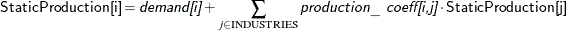 \[  \Variable{StaticProduction[i]} = \Argument{demand[i]} + \sum _{j \in \text {INDUSTRIES}} \Argument{production\_ coeff[i,j]} \cdot \Variable{StaticProduction[j]}  \]