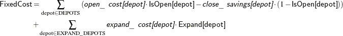 \begin{align*}  \Variable{FixedCost} & = \sum _{\text {depot} \in \mr{DEPOTS}} \left(\Argument{open\_ cost[depot]} \cdot \Variable{IsOpen[depot]} - \Argument{close\_ savings[depot]} \cdot (1 - \Variable{IsOpen[depot]})\right) \\ & + \sum _{\mr{depot} \in \mr{EXPAND\_ DEPOTS}} \Argument{expand\_ cost[depot]} \cdot \Variable{Expand[depot]} \end{align*}