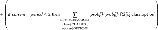 \[  + \left(\text {if }\Argument{current\_ period} \le 2, \text {then} \underset {\text {option} \in \text {OPTIONS}} {\underset {\text {class} \in \text {CLASSES},}{\sum _{(i,j) \in \text {SCENARIOS2},}}}\Argument{prob[i]} \cdot \Argument{prob[j]} \cdot \Variable{R2[i,j,class,option]} \right) \]