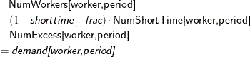\begin{align*} & \quad \Variable{NumWorkers[worker,period]} \\ & - (1 - \Argument{shorttime\_ frac}) \cdot \Variable{NumShortTime[worker,period]} \\ & - \Variable{NumExcess[worker,period]} \\ & = \Argument{demand[worker,period]} \end{align*}