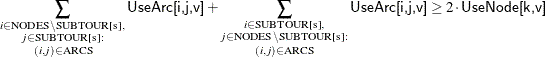 \[ \sum _{\substack{i \in \text {NODES} \setminus \text {SUBTOUR[s]},\\ j \in \text {SUBTOUR[s]}:\\ (i,j) \in \text {ARCS}}} \Variable{UseArc[i,j,v]} + \sum _{\substack{i \in \text {SUBTOUR[s]},\\ j \in \text {NODES} \setminus \text {SUBTOUR[s]}:\\ (i,j) \in \text {ARCS}}} \Variable{UseArc[i,j,v]} \ge 2 \cdot \Variable{UseNode[k,v]} \]