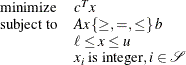\[ \begin{array}{ll} \mr{minimize} & c^ Tx \\ \mr{subject\ to} \quad & A x \, \{ \geq , =, \leq \} \, b \\ & \ell \leq x \leq u \\ & x_ i \text { is integer}, i \in {\mathcal S} \end{array} \]