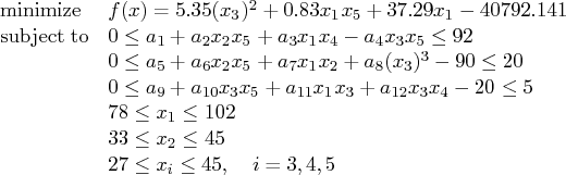 \displaystyle\mathop{\rm minimize}& f(x) = 5.35 (x_{3})^2 + 0.83 x_1 x_5 + 37.29...   ... & 78 \le x_1 \le 102 \    & 33 \le x_2 \le 45 \    & 27 \le x_i \le 45,  i=3,4,5 