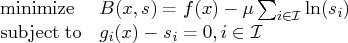 \displaystyle\mathop{\rm minimize}& b(x,s) = f(x) - \mu \sum_{i\in \mathcal{i}} \ln (s_{i}) \   {\rm subjectto}& g_{i}(x) - s_{i} = 0, i \in \mathcal{i} 