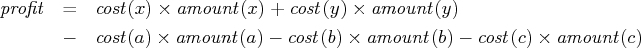 {profit} & = & {cost}(x) x {amount}(x) + {cost}(y) x {amount}(y) \    & - & {cost}(a) x {amount}(a) - {cost}(b) x {amount}(b)    - {cost}(c) x {amount}(c) 