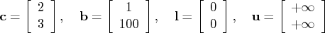 \mathbf{c} = [2 \ 3 ],    \mathbf{b} = [1 \ 100 ],    \mathbf{l} = [0 \ 0 ],    \mathbf{u} = [+\infty \ +\infty ] 