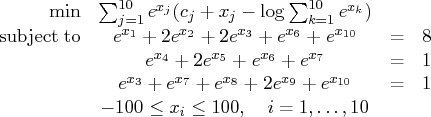 \min & \sum_{j = 1}^{10} e^{x_j} (c_j + x_j - \log {\sum_{k=1}^{10} e^{x_k} } )&...   ...e^{x_9} + e^{x_{10} } & {=} & 1 \    & -100 \le x_i \le 100,  i = 1, ... ,10 &    
