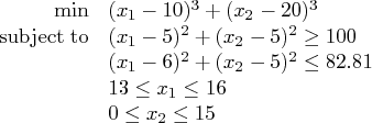 \min & ({x_1} -10)^3 + (x_2-20)^3 & \    {\rm subjectto} & ({x_1}-5)^2 + ({x_2}-5...   ...-5)^2 \leq 82.81 & \    & 13 \leq {x_1} \leq 16 & \    & 0 \leq {x_2} \leq 15 &    