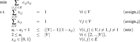 \[  \begin{array}{llllll} \min &  \displaystyle \sum _{(i,j) \in E} c_{ij} x_{ij} \\ \mr {s.t.} &  \displaystyle \sum _{j \in V} x_{ij} &  = &  1 &  \forall i \in V &  \mr {(assign\_ i)} \\ &  \displaystyle \sum _{i \in V} x_{ij} &  = &  1 &  \forall j \in V &  \mr {(assign\_ j)} \\ &  u_ i - u_ j + 1 &  \leq &  (|V|-1)(1-x_{ij}) &  \forall (i,j) \in V, i \neq 1, j \neq 1 &  \mr {(mtz)}\\ &  2 \leq u_{i} &  \leq &  |V| &  \forall i \in \{ 2,..,|V|\} , \\ &  x_{ij} \in \{ 0,1\}  & & &  \forall (i,j) \in E \end{array}  \]