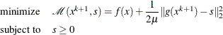 \[  \begin{array}{ll} \displaystyle \mathop \textrm{minimize}&  \mathcal{M}(x^{k+1},s) = f(x) + \dfrac {1}{2\mu }\| g(x^{k+1}) -s\| _2^2 \\ \textrm{subject\  to}&  s \ge 0 \end{array}  \]