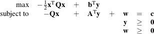 \[  \begin{array}{rccccccl} \mbox{max} &  - \frac{1}{2}\mathbf{x}^\mr {T}\mathbf{Qx} &  + &  \mathbf{b}^\mr {T} \mathbf{y} & & & & \\ \mbox{subject to} &  -\mathbf{Qx} &  + &  \mathbf{A}^\mr {T} \mathbf{y} &  + &  \mathbf{w} &  = &  \mathbf{c} \\ & & & & &  \mathbf{y} &  \ge &  \mathbf{0} \\ & & & & &  \mathbf{w} &  \ge &  \mathbf{0} \end{array}  \]