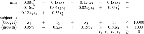 \[  \begin{array}{rccccccccc} {\min } &  0.08x_1^2 &  - &  0.1 x_1 x_2 &  - &  0.1 x_1 x_3 &  - &  0.1 x_1 x_4 &  + & \\ &  0.16x_2^2 &  - &  0.04 x_2 x_3 &  - &  0.02 x_2 x_4 &  + &  0.35 x_3^2 &  + & \\ &  0.12 x_3 x_4 &  + &  0.35 x_4^2 & & & & & & \\ \mr {subject\  to} & & & & & & & & & \\ (\mr {budget}) &  x_1 &  + &  x_2 &  + &  x_3 &  + &  x_4 &  \leq &  10000 \\ (\mr {growth}) &  0.05 x_1 &  - &  0.2 x_2 &  + &  0.15 x_3 &  + &  0.30 x_4 &  \geq &  1000 \\ &  \multicolumn{7}{r}{x_1,\,  x_2, \,  x_3, \,  x_4} &  \ge &  0 \end{array}  \]