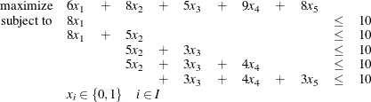 \[  \begin{array}{rlllllllllll} \mbox{maximize} &  6 x_1 &  + &  8 x_2 &  + &  5 x_3 &  + &  9 x_4 &  + &  8 x_5 \\ \mbox{subject to} &  8 x_1 & & & & & & & & &  \leq &  10 \\ &  8 x_1 &  + &  5 x_2 & & & & & & &  \leq &  10 \\ & & &  5 x_2 &  + &  3 x_3 & & & & &  \leq &  10 \\ & & &  5 x_2 &  + &  3 x_3 &  + &  4 x_4 & & &  \leq &  10 \\ & & & &  + &  3 x_3 &  + &  4 x_4 &  + &  3 x_5 &  \leq &  10 \\ & \multicolumn{11}{l}{x_ i \in \{ 0,1\}  \quad i \in I}\\ \end{array}  \]