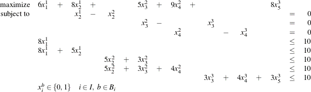 \[  \begin{array}{r*{18}{r}} \mbox{maximize} &  6 x_1^1 &  + &  8 x_2^1 &  + & & &  5 x_3^2 &  + &  9 x_4^2 &  + & & & & &  8 x_5^3 \\ \mbox{subject to} & & &  x_2^1 &  - &  x_2^2 & & & & & & & & & & &  = &  0 \\ & & & & & & &  x_3^2 &  - & & &  x_3^3 & & & & &  = &  0 \\ & & & & & & & & &  x_4^2 & & &  - &  x_4^3 & & &  = &  0 \\ &  8 x_1^1 & & & & & & & & & & & & & & &  \leq &  10 \\ &  8 x_1^1 &  + &  5 x_2^1 & & & & & & & & & & & & &  \leq &  10 \\ & & & & &  5 x_2^2 &  + &  3 x_3^2 & & & & & & & & &  \leq &  10 \\ & & & & &  5 x_2^2 &  + &  3 x_3^2 &  + &  4 x_4^2 & & & & & & &  \leq &  10 \\ & & & & & & & & & & &  3 x_3^3 &  + &  4 x_4^3 &  + &  3 x_5^3 &  \leq &  10 \\ & \multicolumn{11}{l}{x_ i^ b \in \{ 0,1\}  \quad i \in I, \  b \in B_ i}\\ \end{array}  \]