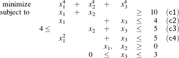 \[ \begin{array}{rllllllcrc} \mbox{minimize} & & x_1^4 & + & x_2^4 & + & x_3^4 & & & \\ \mbox{ subject to }& & x_1 & + & x_2 & & & \geq & 10 & (\Variable{c1})\\ & & x_1 & & & + & x_3 & \leq & 4 & (\Variable{c2})\\ & 4\leq & & & x_2 & + & x_3 & \leq & 5 & (\Variable{c3})\\ & & x_1^2 & & & + & x_3 & \leq & 5 & (\Variable{c4})\\ & & & & & x_1, & x_2 & \geq & 0 & \\ & & & & 0 & \leq & x_3 & \leq & 3 & \\ \end{array} \]