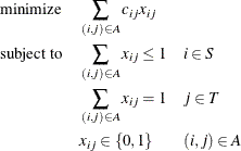 \begin{alignat*}{3}& \text {minimize} & & \quad \sum _{(i,j) \in A} c_{ij} x_{ij} \\ & \text {subject to} & & \quad \sum _{(i,j) \in A} x_{ij} \le 1 & & \quad i \in S \\ & & & \quad \sum _{(i,j) \in A} x_{ij} = 1 & & \quad j \in T \\ & & & \quad x_{ij} \in \{ 0,1\}  & & \quad (i,j) \in A \end{alignat*}