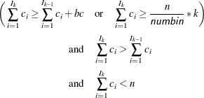 \begin{align*}  \bigg(\sum _{i=1}^{I_ k}{c_ i} \geq \sum _{i=1}^{I_{k-1}}{c_ i} + bc & \quad \mathrm{or} \quad \sum _{i=1}^{I_ k}c_ i \geq \frac{n}{\Argument{numbin}}*k\bigg)\\ \mathrm{and} &  \quad \sum _{i=1}^{I_ k}{c_ i} > \sum _{i=1}^{I_{k-1}}{c_ i} \\ \mathrm{and} &  \quad \sum _{i=1}^{I_ k}{c_ i} < n \end{align*}