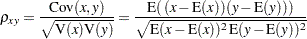\[ {\rho }_{xy}=\frac{\mr {Cov}(x,y)}{\sqrt {\mr {V}(x) \mr {V}(y)}} = \frac{\mr {E}(\, (x - \mr {E} (x)) (y - \mr {E} (y))\, )}{\sqrt {\mr {E}(x-\mr {E}(x))^{2}\, \mr {E}(y-\mr {E}(y))^{2}}} \]