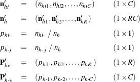 \[ \begin{array}{lllll} \mb{n}_{hi}^{\prime } & = & (n_{hi1},n_{hi2},\ldots ,n_{hiC}) & & (1 \times C) \\[0.10in] \mb{n}_ h^{\prime } & = & (\mb{n}_{h1}^{\prime },\mb{n}_{h2}^{\prime },\ldots , \mb{n}_{hR}^{\prime }) & & (1 \times RC) \\[0.10in] p_{hi \cdot } & = & n_{hi \cdot } ~ / ~ n_ h & & (1 \times 1) \\[0.10in] p_{h \cdot j} & = & n_{h \cdot j} ~ / ~ n_ h & & (1 \times 1) \\[0.10in] \mb{P}_{h* \cdot }^{\prime } & = & (p_{h1 \cdot },p_{h2 \cdot }, \ldots ,p_{hR \cdot }) & & (1 \times R) \\[0.10in] \mb{P}_{h \cdot *}^{\prime } & = & (p_{h \cdot 1},p_{h \cdot 2}, \ldots ,p_{h \cdot C}) & & (1 \times C) \\ \end{array} \]