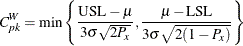 \[  C_{pk}^ W = \min \left\{  \frac{\mbox{USL} - \mu }{3 \sigma \sqrt {2 P_ x}} , \frac{\mu - \mbox{LSL}}{3 \sigma \sqrt {2 (1 - P_ x)}} \right\}   \]