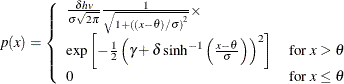 \[  p(x) = \left\{  \begin{array}{ll} \frac{ \delta hv}{\sigma \sqrt {2\pi } } \frac{ 1 }{ \sqrt { 1 + \left( (x - \theta ) / \sigma \right)^2 } } \times & \\ \exp \left[ -\frac{1}{2} \left( \gamma + \delta \sinh ^{-1} \left( \frac{x - \theta }{\sigma } \right) \right)^2 \right] &  \mbox{for $ x > \theta $} \\ 0 &  \mbox{for $ x \leq \theta $ } \end{array} \right.  \]