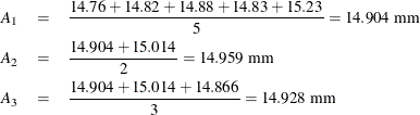 \begin{eqnarray*}  A_{1} & = & \frac{14.76+ 14.82+ 14.88+ 14.83+ 15.23}{5} = 14.904\;  \mbox{mm} \\ A_{2} & = & \frac{14.904+ 15.014}{2} = 14.959\;  \mbox{mm} \\ A_{3} & = & \frac{14.904+ 15.014+ 14.866}{3} = 14.928\;  \mbox{mm} \\ \end{eqnarray*}