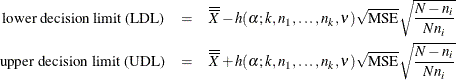 \begin{eqnarray*} \mbox{lower decision limit (LDL)} & = & \overline{\overline{X}} - h(\alpha ; k, n_1,\ldots ,n_ k, \nu ) \sqrt {\mbox{MSE}} \sqrt { \frac{N-n_ i}{Nn_ i}} \\ \mbox{upper decision limit (UDL)} & = & \overline{\overline{X}} + h(\alpha ; k, n_1,\ldots ,n_ k, \nu ) \sqrt {\mbox{MSE}} \sqrt {\frac{N - n_ i}{Nn_ i}} \end{eqnarray*}