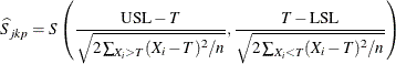 \[ \widehat{S}_{jkp} = S \left( \frac{ \mbox{USL} - T }{ \sqrt { 2 \sum _{X_{i} > T} (X_{i} - T)^{2} / n } } , \frac{ T - \mbox{LSL} }{ \sqrt { 2 \sum _{X_{i} < T} (X_{i} - T)^{2} / n } } \right) \]