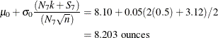 \begin{align*} \mu _{0} + \sigma _{0} \frac{(N_{7}k + S_{7})}{(N_{7} \sqrt {n})} & = 8.10 + 0.05( 2(0.5)+ 3.12) / 2 \\ & = 8.203 \text { ounces} \end{align*}