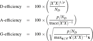 \begin{eqnarray*} \mbox{D-efficiency} & =& 100\times \left( \frac{|X'X|^{1/p}}{N_ D} \right) \\ \mbox{A-efficiency} & =& 100\times \left( \frac{p/N_ D}{\textrm{trace}(X'X)^{-1}} \right) \\ \mbox{G-efficiency} & =& 100\times \left( \sqrt {\frac{p/N_ D}{\max _{\Strong{x}\in \mc{C}}\Strong{x}'(X'X)^{-1}\Strong{x}}} \right) \end{eqnarray*}
