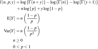 \begin{align*}  l(n,p;y) & = \log \{ \Gamma (n+y)\}  - \log \{ \Gamma (n)\}  - \log \{ \Gamma (y+1)\}  \\ & \mbox{ } +n \log \{ p\}  + y \log \{ 1-p\}  \\ \mr {E}[Y] & = n\left(\frac{1-p}{p}\right)\\ \mr {Var}[Y] & = n\left(\frac{1-p}{p^2}\right)\\ n & \ge 0 \\ 0 & < p < 1 \end{align*}