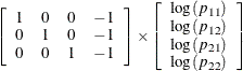 $\displaystyle  \left[ \begin{array}{rrrr} 1 &  0 &  0 &  -1 \\ 0 &  1 &  0 &  -1 \\ 0 &  0 &  1 &  -1 \\ \end{array} \right] \times \left[ \begin{array}{c} \log (p_{11}) \\ \log (p_{12}) \\ \log (p_{21}) \\ \log (p_{22}) \\ \end{array} \right]  $
