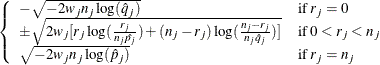 $\displaystyle  \left\{  \begin{array}{ll} -\sqrt {-2w_ jn_ j\log (\hat{q}_ j)} &  \mbox{if }r_ j=0 \\ \pm \sqrt {2w_ j[r_ j\log (\frac{r_ j}{n_ j\hat{p_ j}})+ (n_ j-r_ j)\log (\frac{n_ j-r_ j}{n_ j\hat{q}_ j}) ]} &  \mbox{if }0<r_ j<n_ j \\ \sqrt {-2w_ jn_ j\log (\hat{p}_ j)} &  \mbox{if }r_ j=n_ j \end{array} \right.  $