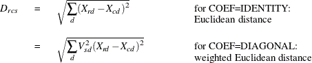 \[  \begin{tabular}{p{.25in}p{.1in}p{1.5in}p{3in}} $D_{rcs}$   &  =   &  $\sqrt {\displaystyle {\sum _ d(X_{rd}-X_{cd})^2}}$   &  {\mbox{for COEF=IDENTITY:} \linebreak Euclidean distance}   \\ &  =   &  $\sqrt {\displaystyle {\sum _ d V_{sd}^2(X_{rd}-X_{cd})^2}}$  &  {\mbox{for COEF=DIAGONAL:} \linebreak weighted Euclidean distance}   \\ \end{tabular}  \]