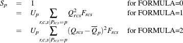 \[  \begin{array}{llll} S_ p & =&  1 &  \mbox{for FORMULA=0} \\ & =&  U_ p \displaystyle {\sum _{r,c,s | P_{rcs}=p} Q_{rcs}^2F_{rcs} } &  \mbox{for FORMULA=1} \\ & =&  U_ p \displaystyle {\sum _{r,c,s | P_{rcs}=p} (Q_{rcs}-\overline{Q}_ p)^2F_{rcs} } &  \mbox{for FORMULA=2} \end{array}  \]