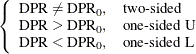 $\displaystyle \left\{  \begin{array}{ll} \mr {DPR} \ne \mr {DPR}_0, &  \mbox{two-sided} \\ \mr {DPR} > \mr {DPR}_0, &  \mbox{one-sided U} \\ \mr {DPR} < \mr {DPR}_0, &  \mbox{one-sided L} \\ \end{array} \right.  $