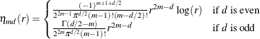 \begin{equation*}  \eta _{md}(r) = \begin{cases}  \frac{(-1)^{m+1+d/2}}{2^{2m-1}\pi ^{d/2}(m-1)!(m-d/2)!}r^{2m-d}\log (r) &  \text {if \Mathtext{d} is even}\\ \frac{\Gamma (d/2-m)}{2^{2m}\pi ^{d/2}(m-1)!}r^{2m-d} &  \text {if \Mathtext{d} is odd} \end{cases}\end{equation*}