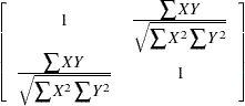 $\displaystyle  \left[\begin{array}{cc} 1 &  \frac{\displaystyle \sum XY}{\displaystyle \sqrt {\sum X^2\sum Y^2}} \\ \frac{\displaystyle \sum XY}{\displaystyle \sqrt {\sum X^2\sum Y^2}} &  1 \\ \end{array}\right]  $
