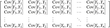 $\displaystyle  \left[\begin{array}{lllll} \mr {Cov}[Y_1,Y_1] &  \mr {Cov}[Y_1,Y_2] &  \mr {Cov}[Y_1,Y_3] &  \cdots &  \mr {Cov}[Y_1,Y_ n] \cr \mr {Cov}[Y_2,Y_1] &  \mr {Cov}[Y_2,Y_2] &  \mr {Cov}[Y_2,Y_3] &  \cdots &  \mr {Cov}[Y_2,Y_ n] \cr \mr {Cov}[Y_3,Y_1] &  \mr {Cov}[Y_3,Y_2] &  \mr {Cov}[Y_3,Y_3] &  \cdots &  \mr {Cov}[Y_3,Y_ n] \cr \vdots &  \vdots &  \vdots &  \ddots &  \vdots \cr \mr {Cov}[Y_ n,Y_1] &  \mr {Cov}[Y_ n,Y_2] &  \mr {Cov}[Y_ n,Y_3] &  \cdots &  \mr {Cov}[Y_ n,Y_ n] \cr \end{array}\right]  $
