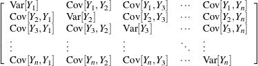 $\displaystyle  \left[\begin{array}{lllll} \mr {Var}[Y_1] &  \mr {Cov}[Y_1,Y_2] &  \mr {Cov}[Y_1,Y_3] &  \cdots &  \mr {Cov}[Y_1,Y_ n] \cr \mr {Cov}[Y_2,Y_1] &  \mr {Var}[Y_2] &  \mr {Cov}[Y_2,Y_3] &  \cdots &  \mr {Cov}[Y_2,Y_ n] \cr \mr {Cov}[Y_3,Y_1] &  \mr {Cov}[Y_3,Y_2] &  \mr {Var}[Y_3] &  \cdots &  \mr {Cov}[Y_3,Y_ n] \cr \vdots &  \vdots &  \vdots &  \ddots &  \vdots \cr \mr {Cov}[Y_ n,Y_1] &  \mr {Cov}[Y_ n,Y_2] &  \mr {Cov}[Y_ n,Y_3] &  \cdots &  \mr {Var}[Y_ n] \cr \end{array}\right]  $